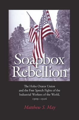 Soapbox Rebellion: The Hobo Orator Union and the Free Speech Fights of the Industrial Workers of the World, 1909-1916 (Rhetoric Culture and Social Critique)