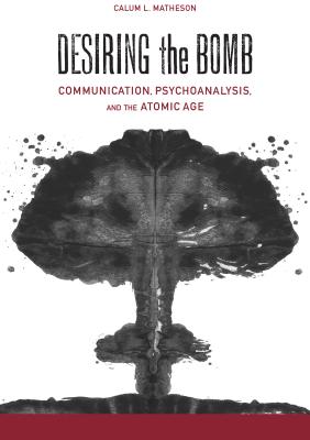 Desiring the Bomb: Communication, Psychoanalysis, and the Atomic Age (Albma Rhetoric Cult & Soc Crit)