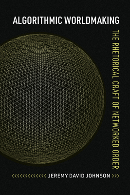 Algorithmic Worldmaking: The Rhetorical Craft of Networked Order (Rhetoric and Digitality)
