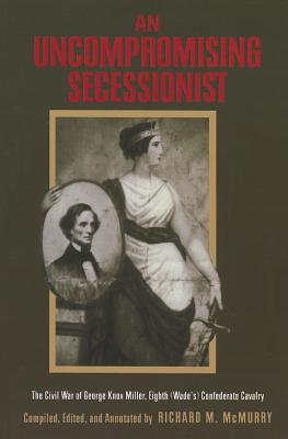 An Uncompromising Secessionist: The Civil War of George Knox Miller, Eighth (Wade's) Confederate Calvary