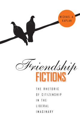 Friendship Fictions: The Rhetoric of Citizenship in the Liberal Imaginary (Albma Rhetoric Cult & Soc Crit)