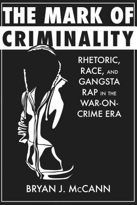 The Mark of Criminality: Rhetoric, Race, and Gangsta Rap in the War-on-Crime Era (Albma Rhetoric Cult & Soc Crit)