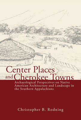 Center Places and Cherokee Towns: Archaeological Perspectives on Native American Architecture and Landscape in the Southern Appalachians