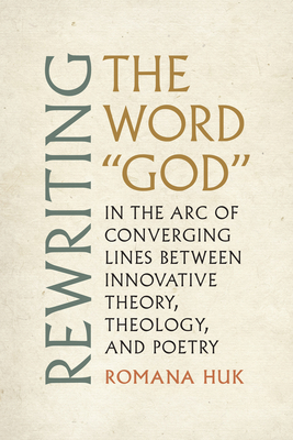 Rewriting the Word God: In the Arc of Converging Lines between Innovative Theory, Theology, and Poetry (Modern and Contemporary Poetics)