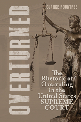 Overturned: The Rhetoric of Overruling in the United States Supreme Court (Rhetoric, Law, and the Humanities)