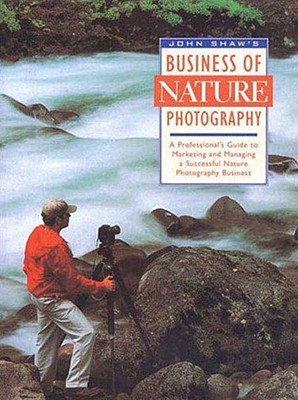 Image for John Shaw's Business of Nature Photography: A Professional's Guide to Marketing and Managing a Successful Nature Photography Business