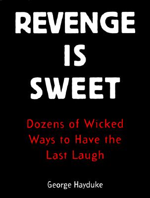 Revenge Is Sweet: Dozens of Wicked Ways to Have the Last Laugh