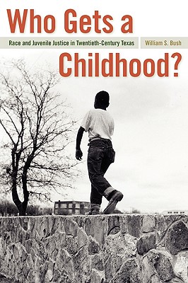 Who Gets a Childhood: Race and Juvenile Justice in Twentieth-Century Texas (Politics and Culture in the Twentieth-Century South Ser.)