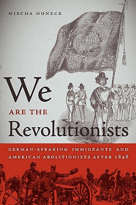 We Are the Revolutionists: German-Speaking Immigrants and American Abolitionists after 1848 (Race in the Atlantic World, 17001900 Ser.)