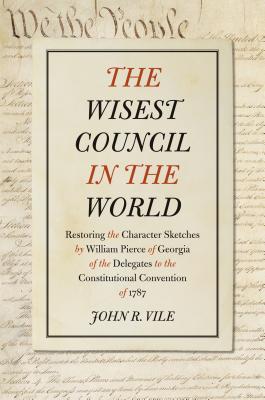 The Wisest Council in the World: Restoring the Character Sketches by William Pierce of Georgia of the Delegates to the Constitutional Convention of 1787