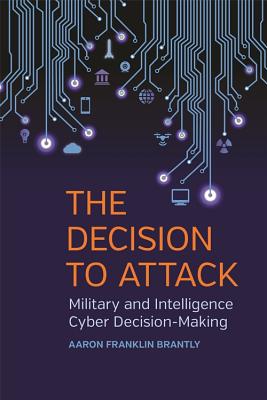 The Decision to Attack: Military and Intelligence Cyber Decision-Making (Studies in Security and International Affairs Ser.)