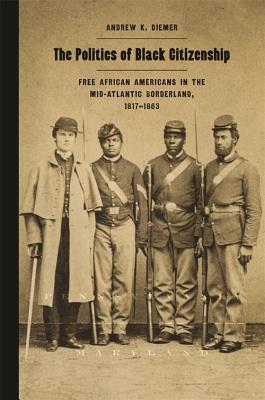 The Politics of Black Citizenship: Free African Americans in the Mid-Atlantic Borderland, 18171863 (Race in the Atlantic World, 17001900 Ser.)
