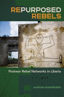 Repurposed Rebels: Postwar Rebel Networks in Liberia (Studies in Security and International Affairs Ser.)