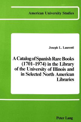 A Catalog of Spanish Rare Books (1701-1974) in the Library of the University of Illinois and in Selected North American Libraries (American University Studies)