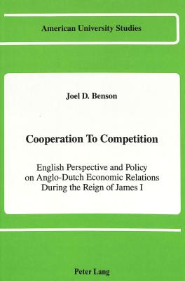 Cooperation to Competition: English Perspective and Policy on Anglo-Dutch Economic Relations During the Reign of James I (American University Studies)