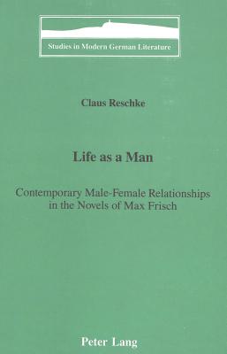 Life as a Man:: Contemporary Male-Female Relationships in the Novels of Max Frisch (Studies in Modern German Literature)