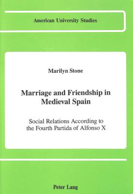 Marriage and Friendship in Medieval Spain Social Relations According to the Fourth Partida of Alfonso X