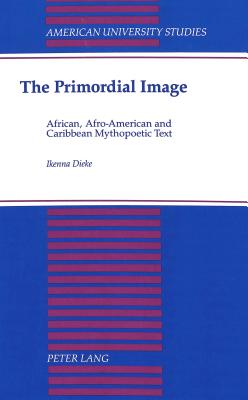 The Primordial Image: African, Afro-American and Caribbean Mythopoetic Text (American University Studies)