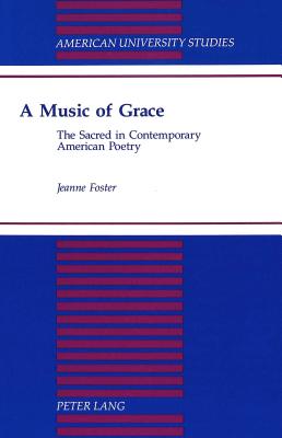 A Music of Grace: The Sacred in Contemporary American Poetry (American University Studies)