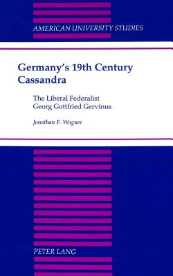 Germany's 19th Century Cassandra: The Liberal Federalist Georg Gottfried Gervinus (American University Studies)