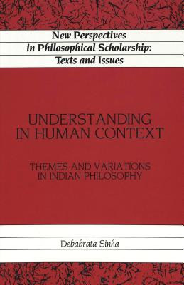 Understanding in Human Context: Themes and Variations in Indian Philosophy (New Perspectives in Philosophical Scholarship)