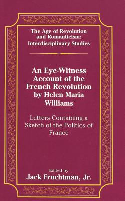 An Eye-Witness Account of the French Revolution by Helen Maria Williams: Letters Containing a Sketch of the Politics of France [Age of Revolution and Romanticism: Interdisciplinary Studies, Volume 19]
