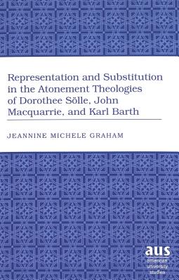 Representation and Substitution in the Atonement Theologies of Dorothee Slle, John Macquarrie, and Karl Barth (American University Studies)
