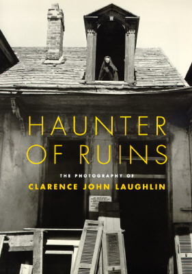Haunter of Ruins: The Photography of Clarence John Laughlin