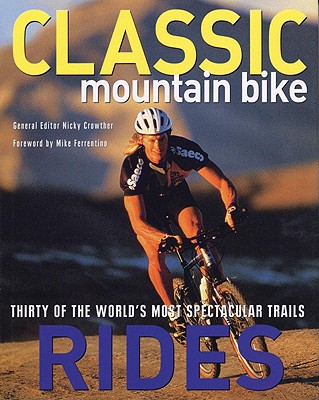 Classic Mountain Bike Rides: Thirty of the World's Most Spectacular Trails