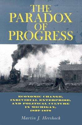 The Paradox of Progress: Economic Change, Individual Enterprise, and Politic Culture in Michigan, 1837-1878