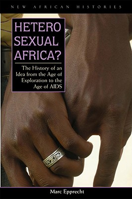 Heterosexual Africa: The History of an Idea from the Age of Exploration to the Age of AIDS (New African Histories)