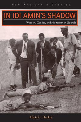 In Idi Amins Shadow: Women, Gender, and Militarism in Uganda (New African Histories)