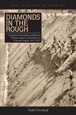 Diamonds in the Rough: Corporate Paternalism and African Professionalism on the Mines of Colonial Angola, 19171975 (New African Histories)