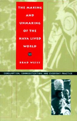 The Making and Unmaking of the Haya Lived World: Consumption, Commoditization, and Everyday Practice (Body, Commodity, Text)