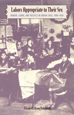 Labors Appropriate to Their Sex: Gender, Labor, and Politics in Urban Chile, 19001930 (Latin America Otherwise)