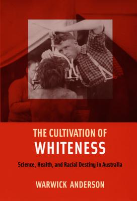 The Cultivation of Whiteness: Science, Health, and Racial Destiny in Australia