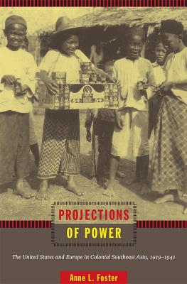 Projections of Power: The United States and Europe in Colonial Southeast Asia, 19191941 (American Encounters/Global Interactions)