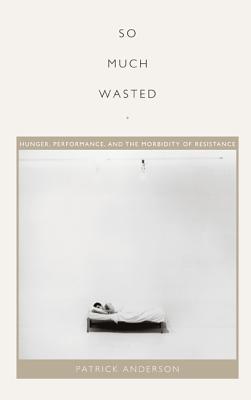 Image for So Much Wasted: Hunger, Performance, and the Morbidity of Resistance (Perverse Modernities: A Series Edited by Jack Halberstam and Lisa Lowe)