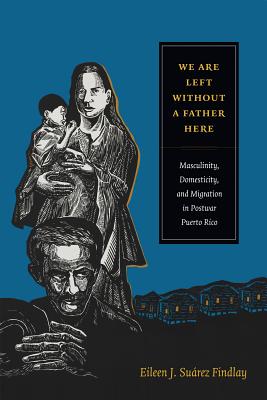 Image for We Are Left without a Father Here: Masculinity, Domesticity, and Migration in Postwar Puerto Rico (American Encounters/Global Interactions)