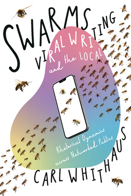 Swarms, Viral Writing, and the Local: Rhetorical Dynamics across Networked Publics (Composition, Literacy, and Culture)