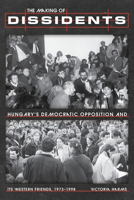 The Making of Dissidents: Hungarys Democratic Opposition and its Western Friends, 1973-1998 (Russian and East European Studies)
