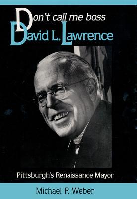 Don't Call Me Boss: David L. Lawrence, Pittsburgh's Renaissance Mayor (Pittsburgh Series in Social and Labor History)