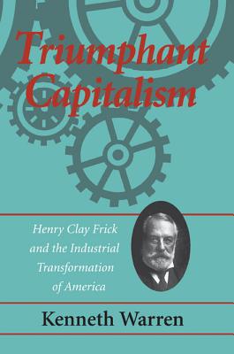 Triumphant Capitalism: Henry Clay Frick and the Industrial Transformation of America (History/Business History)