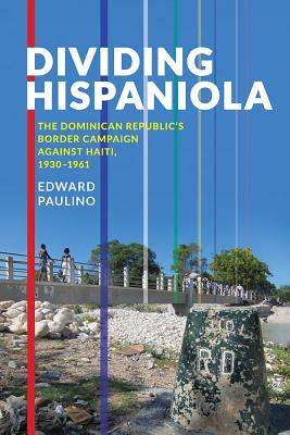 Dividing Hispaniola: The Dominican Republic's Border Campaign against Haiti, 1930-1961 (Pitt Latin American Series)