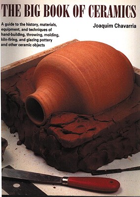 The Big Book of Ceramics: A Guide to the History, Materials, Equipment and Techniques of Hand-Building, Throwing, Molding, Kiln-Firing and Glazing Pottery and Other Ceramic Objects