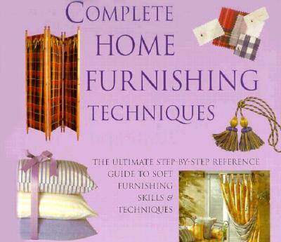 Complete Home Furnishing Techniques: The Ultimate Step-by-Step Reference Guide to Soft Furnishing Skills and Techniqu es