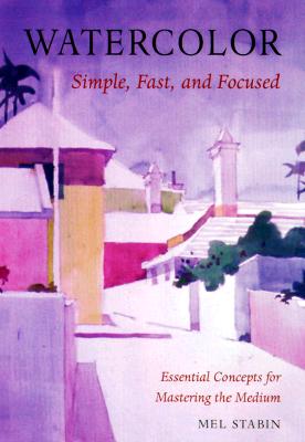 Watercolor: Simple, Fast, and Focused: Essential Concepts for Mastering the Medium