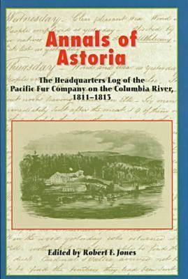 Annals Of Astoria: The Headquarters Log Of The Pacific Fur Company On The Columbia River, 1811-13
