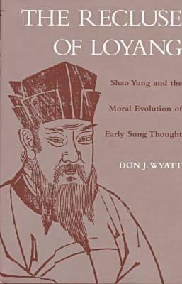 RECLUSE OF LOYANG: SHAO YUNG AND THE MORAL EVOLUTION OF EARLY SUNG THOUGHT