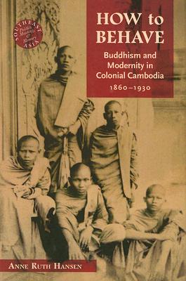 How to Behave: Buddhism and Modernity in Colonial Cambodia, 1860-1930 (Southeast Asia: Politics, Meaning, and Memory)
